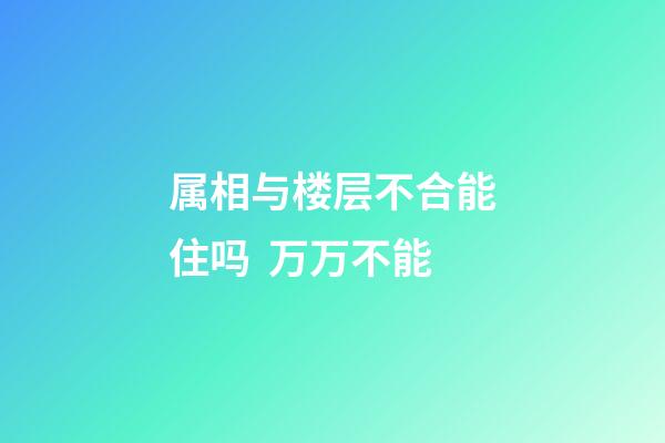 属相与楼层不合能住吗  万万不能